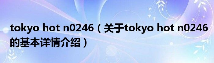 Tokyo Hot N0246（关于tokyo Hot N0246的基本详情介绍） 软件资讯网