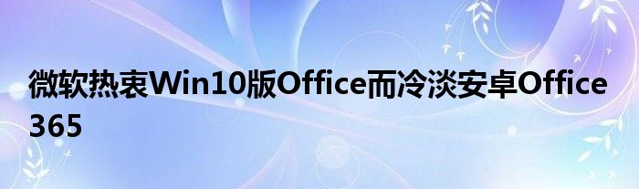 微软热衷Win10版Office而冷淡安卓Office 365