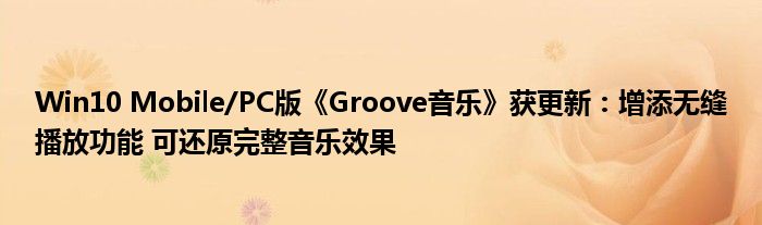 Win10 Mobile/PC版《Groove音乐》获更新：增添无缝播放功能 可还原完整音乐效果