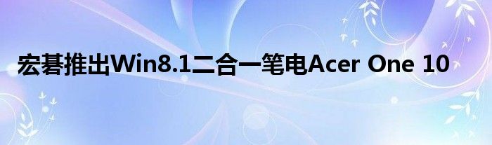 宏碁推出Win8.1二合一笔电Acer One 10