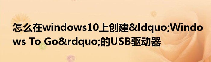 怎么在windows10上创建&ldquo;Windows To Go&rdquo;的USB驱动器