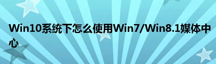 Win10系统下怎么使用Win7/Win8.1媒体中心
