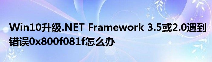 Win10升级.NET Framework 3.5或2.0遇到错误0x800f081f怎么办