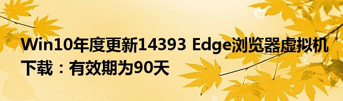 Win10年度更新14393 Edge浏览器虚拟机下载：有效期为90天