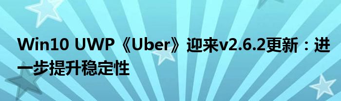 Win10 UWP《Uber》迎来v2.6.2更新：进一步提升稳定性