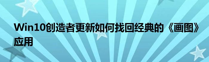 Win10创造者更新如何找回经典的《画图》应用