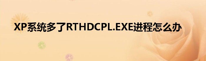 XP系统多了RTHDCPL.EXE进程怎么办