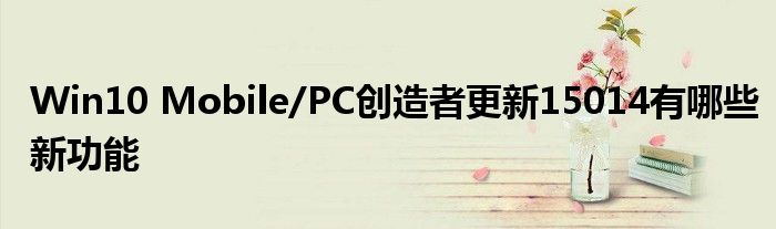 Win10 Mobile/PC创造者更新15014有哪些新功能