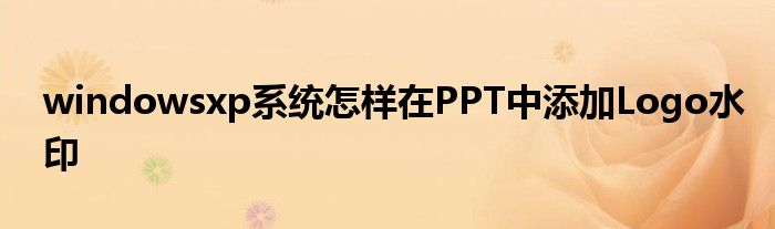 windowsxp系统怎样在PPT中添加Logo水印