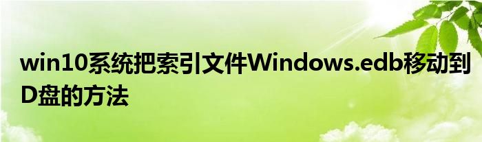 win10系统把索引文件Windows.edb移动到D盘的方法