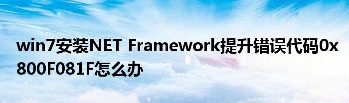 win7安装NET Framework提升错误代码0x800F081F怎么办