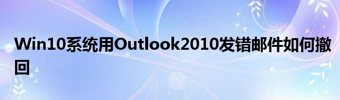 Win10系统用Outlook2010发错邮件如何撤回