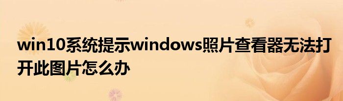 win10系统提示windows照片查看器无法打开此图片怎么办