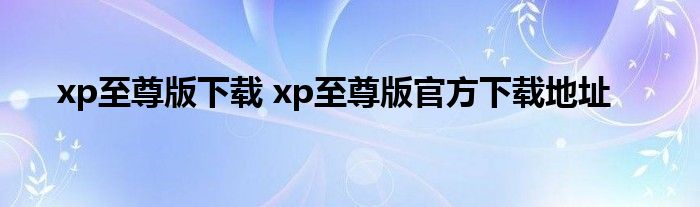 xp至尊版下载 xp至尊版官方下载地址