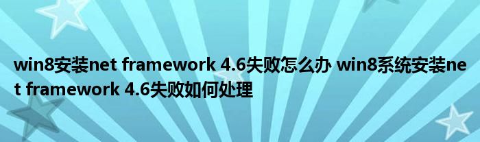win8安装net framework 4.6失败怎么办 win8系统安装net framework 4.6失败如何处理