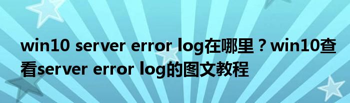 win10 server error log在哪里？win10查看server error log的图文教程