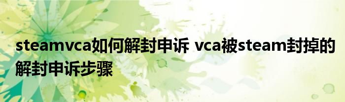 steamvca如何解封申诉 vca被steam封掉的解封申诉步骤