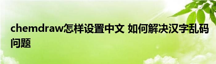 chemdraw怎样设置中文 如何解决汉字乱码问题