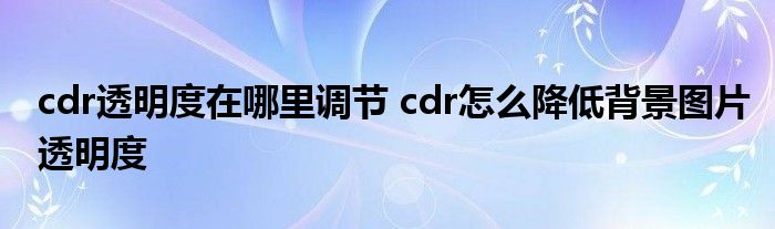 cdr透明度在哪里调节 cdr怎么降低背景图片透明度